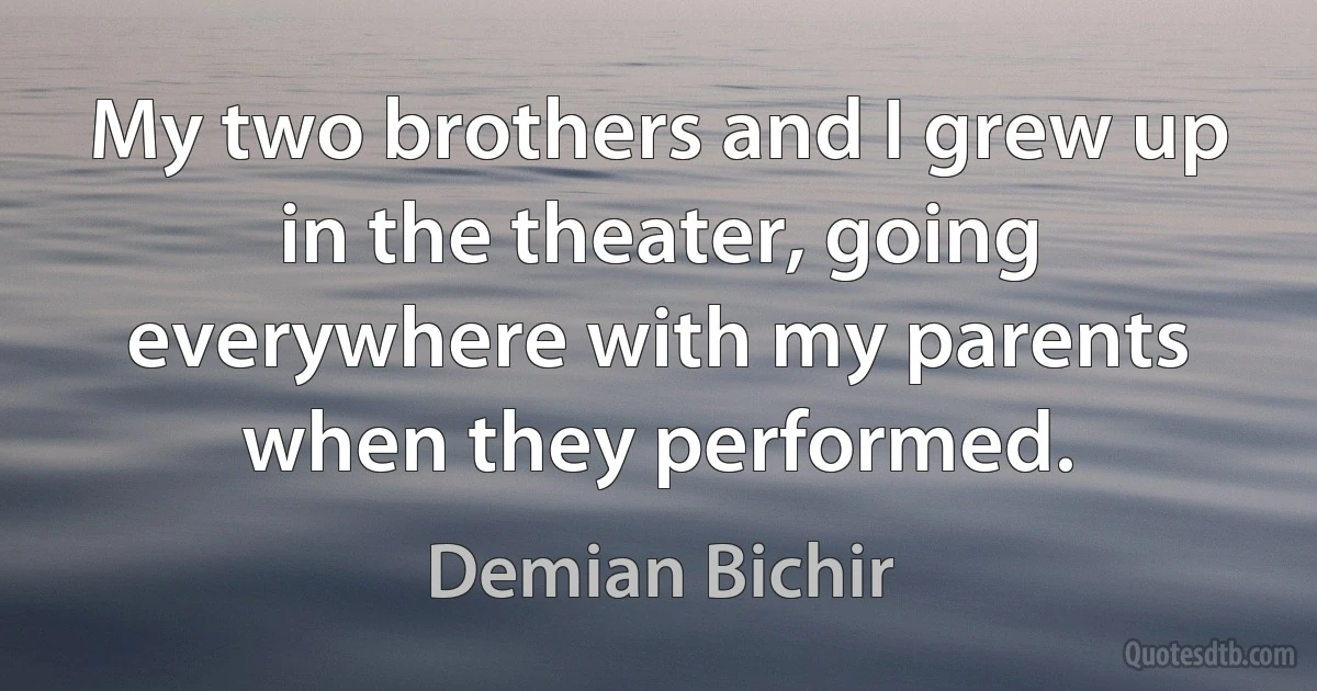 My two brothers and I grew up in the theater, going everywhere with my parents when they performed. (Demian Bichir)