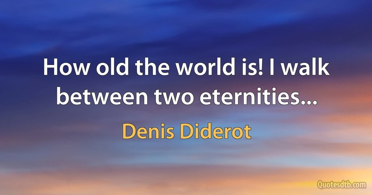 How old the world is! I walk between two eternities... (Denis Diderot)