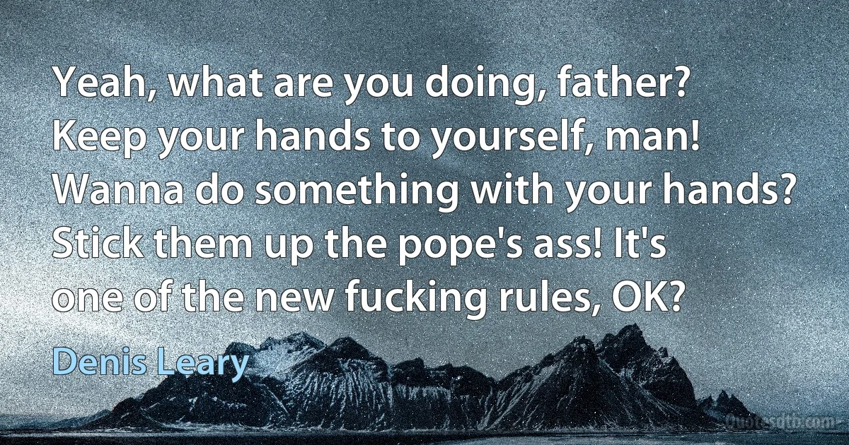 Yeah, what are you doing, father? Keep your hands to yourself, man! Wanna do something with your hands? Stick them up the pope's ass! It's one of the new fucking rules, OK? (Denis Leary)