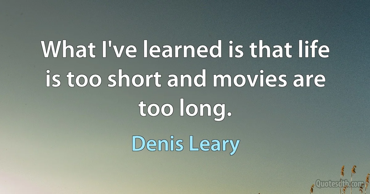 What I've learned is that life is too short and movies are too long. (Denis Leary)