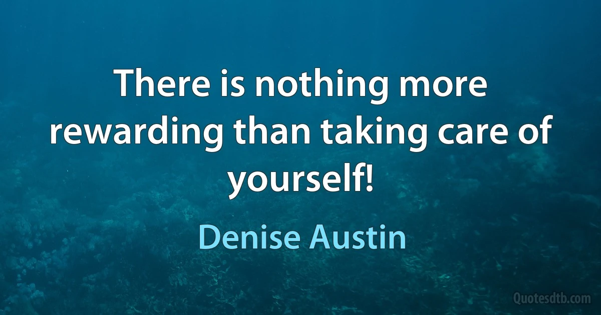 There is nothing more rewarding than taking care of yourself! (Denise Austin)