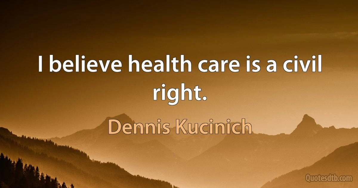 I believe health care is a civil right. (Dennis Kucinich)