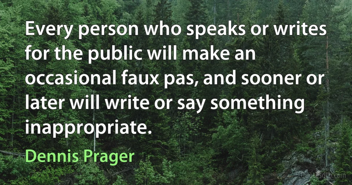 Every person who speaks or writes for the public will make an occasional faux pas, and sooner or later will write or say something inappropriate. (Dennis Prager)