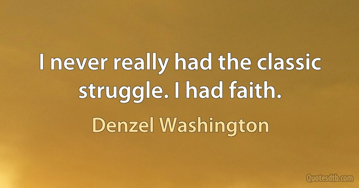 I never really had the classic struggle. I had faith. (Denzel Washington)