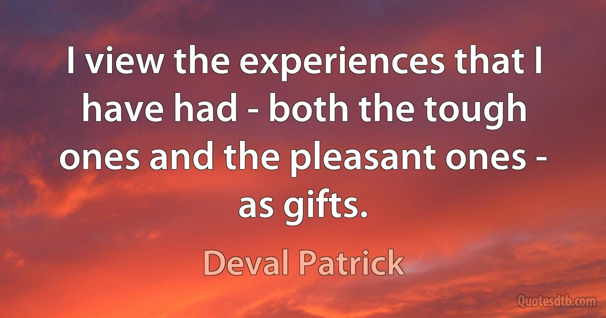 I view the experiences that I have had - both the tough ones and the pleasant ones - as gifts. (Deval Patrick)