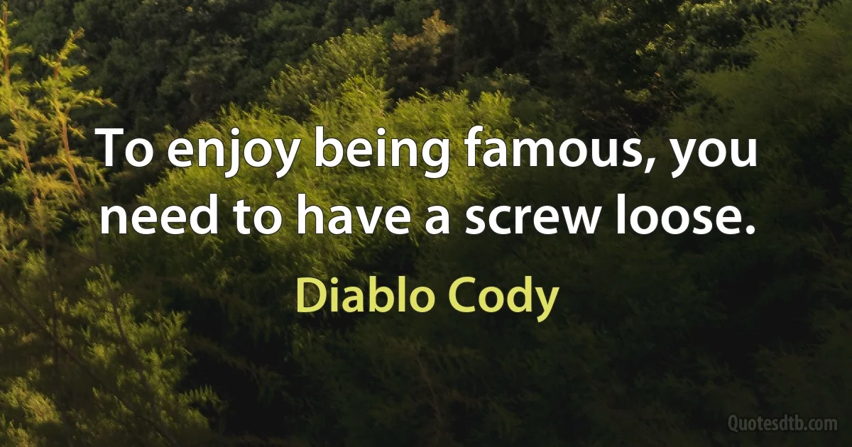 To enjoy being famous, you need to have a screw loose. (Diablo Cody)