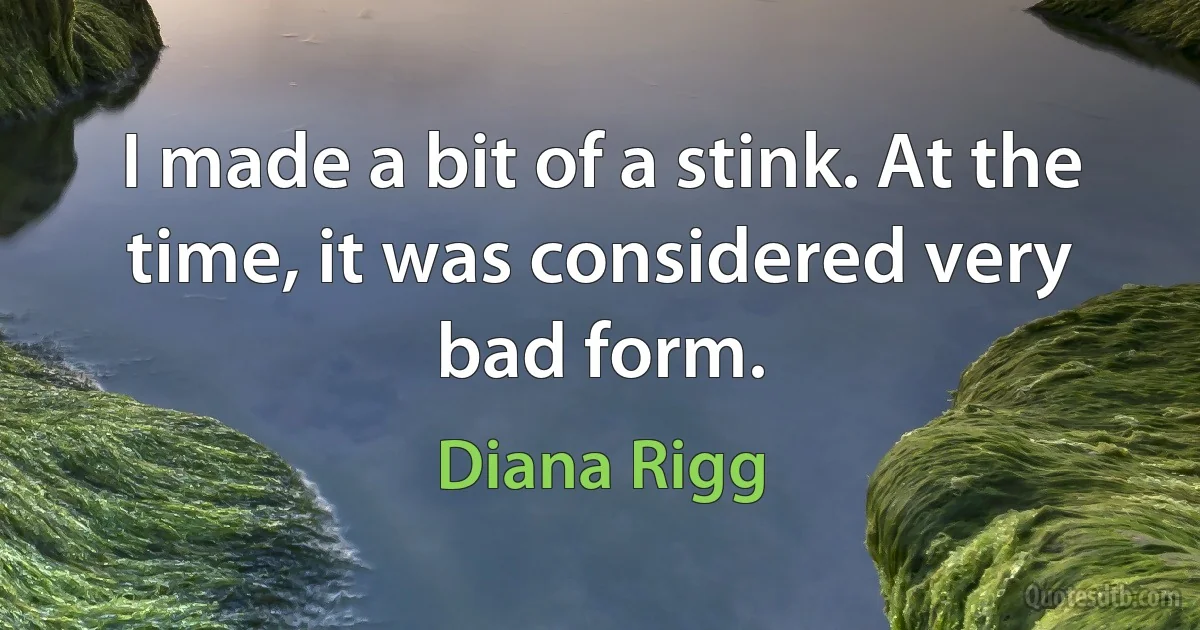 I made a bit of a stink. At the time, it was considered very bad form. (Diana Rigg)