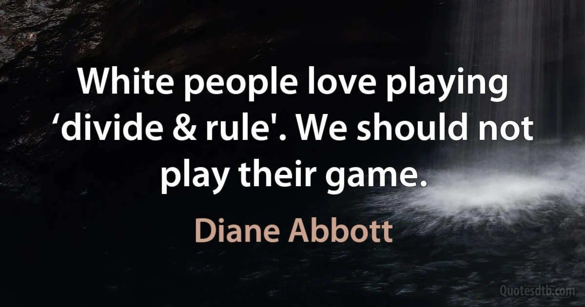 White people love playing ‘divide & rule'. We should not play their game. (Diane Abbott)