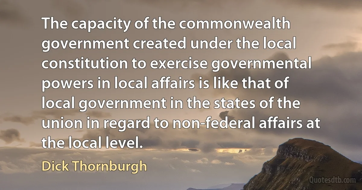 The capacity of the commonwealth government created under the local constitution to exercise governmental powers in local affairs is like that of local government in the states of the union in regard to non-federal affairs at the local level. (Dick Thornburgh)