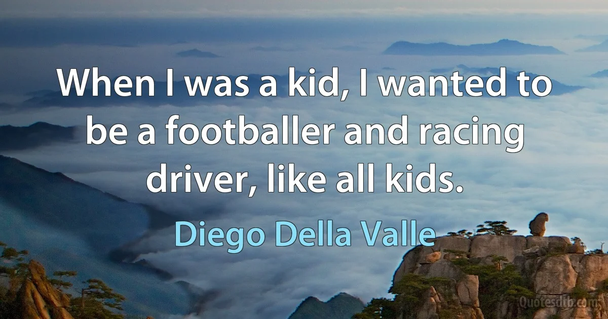 When I was a kid, I wanted to be a footballer and racing driver, like all kids. (Diego Della Valle)