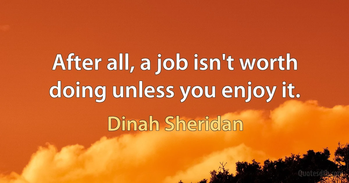 After all, a job isn't worth doing unless you enjoy it. (Dinah Sheridan)