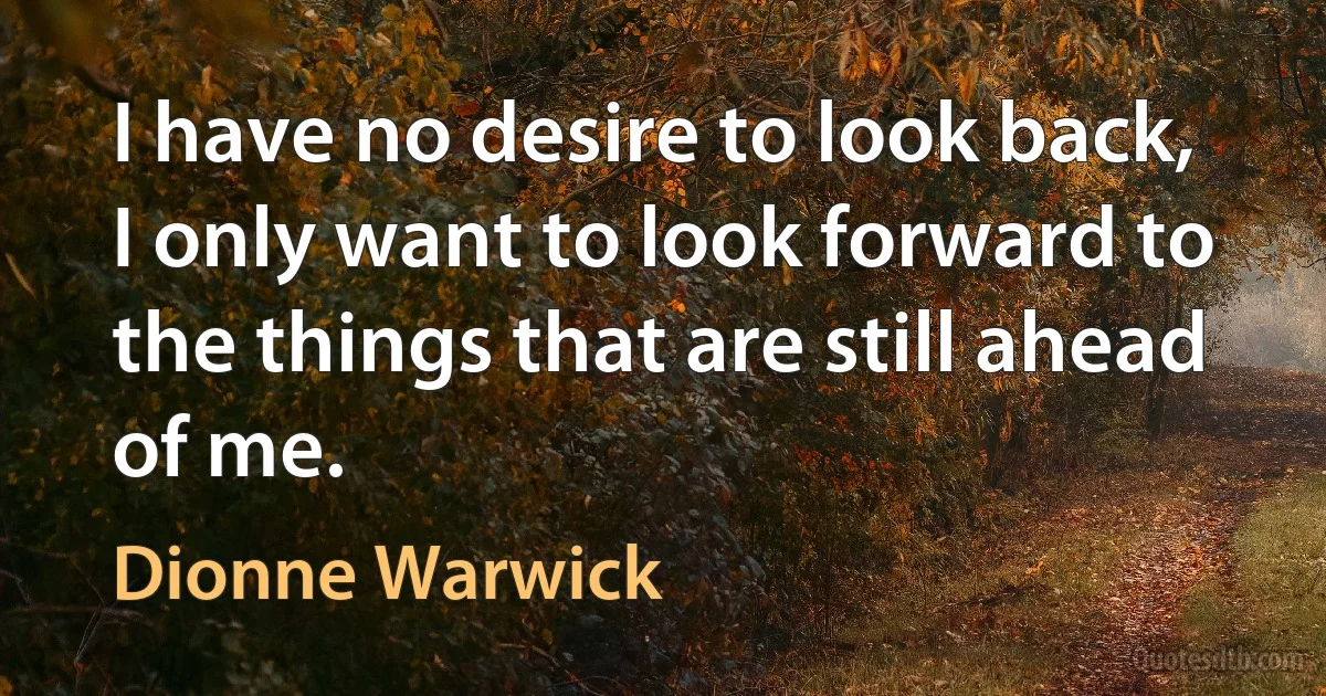 I have no desire to look back, I only want to look forward to the things that are still ahead of me. (Dionne Warwick)