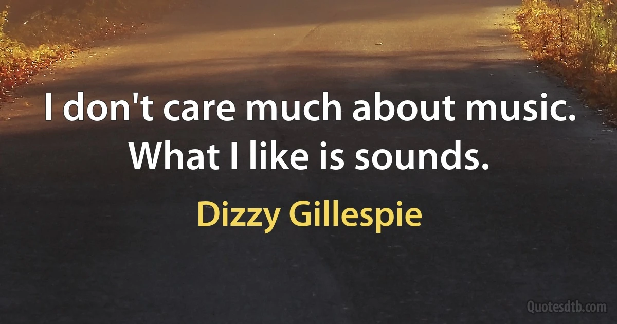 I don't care much about music. What I like is sounds. (Dizzy Gillespie)