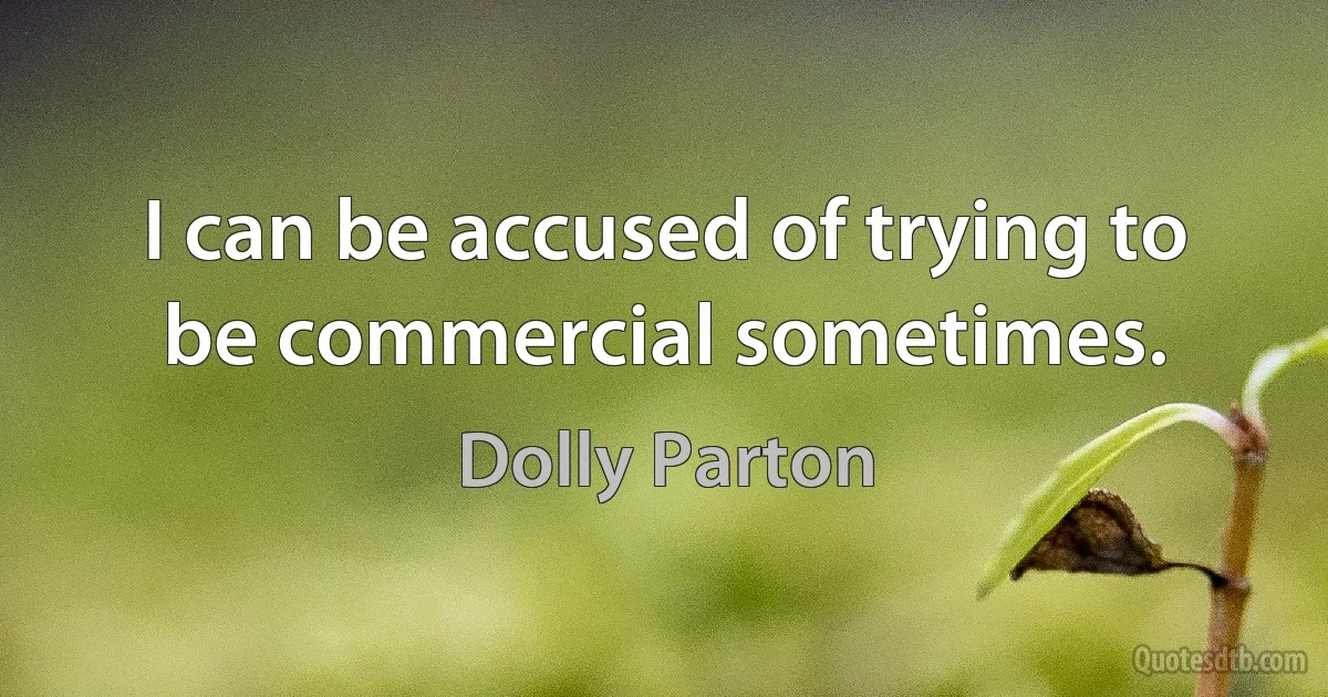 I can be accused of trying to be commercial sometimes. (Dolly Parton)