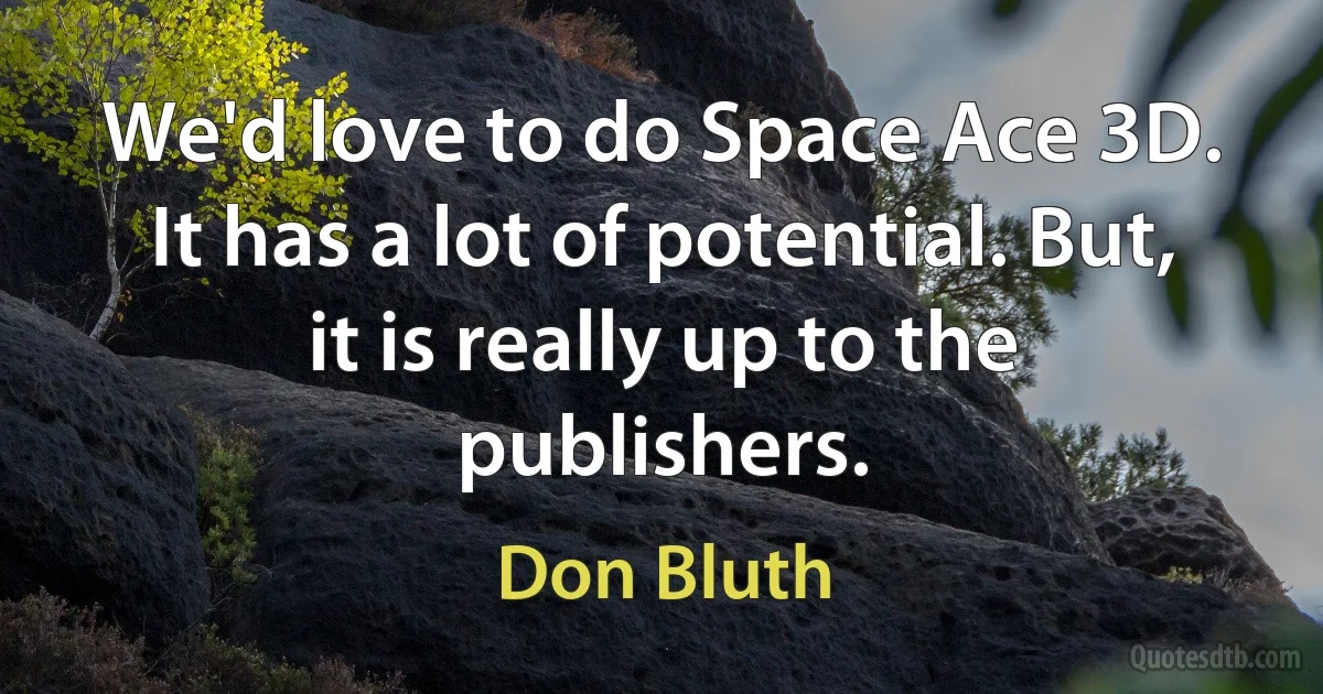 We'd love to do Space Ace 3D. It has a lot of potential. But, it is really up to the publishers. (Don Bluth)