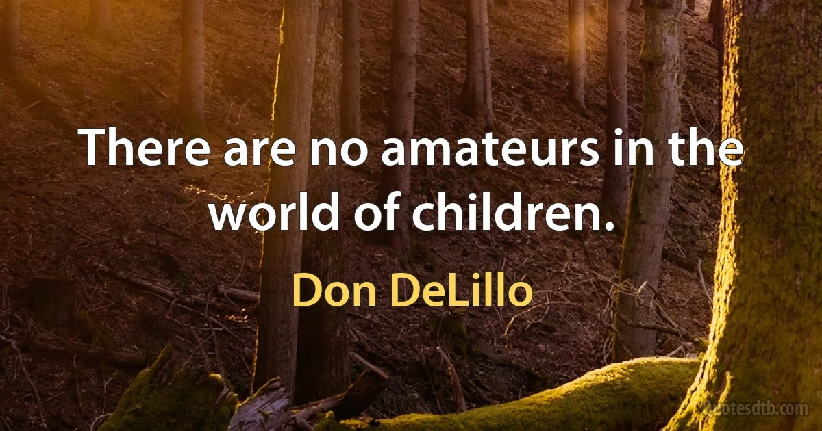 There are no amateurs in the world of children. (Don DeLillo)