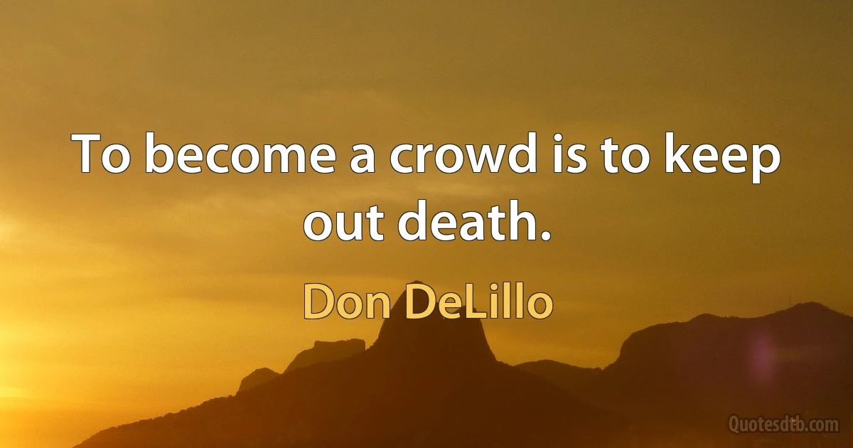 To become a crowd is to keep out death. (Don DeLillo)