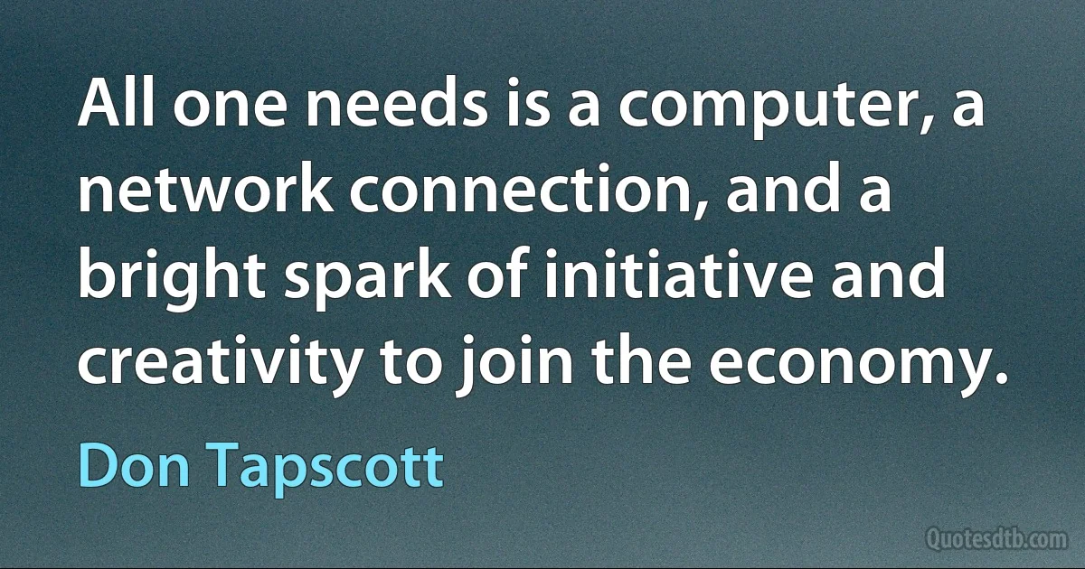 All one needs is a computer, a network connection, and a bright spark of initiative and creativity to join the economy. (Don Tapscott)