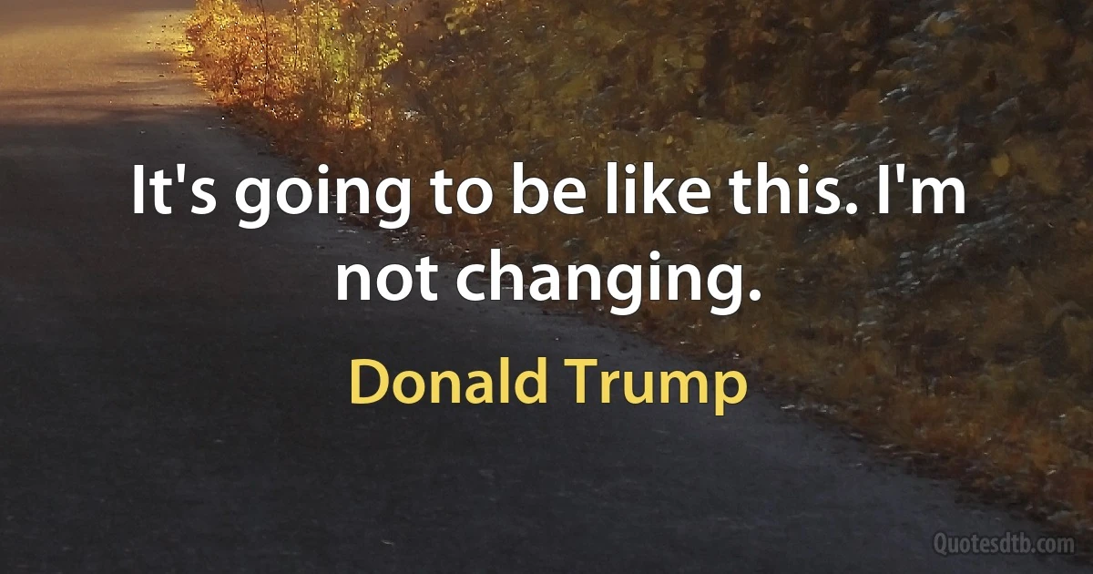 It's going to be like this. I'm not changing. (Donald Trump)