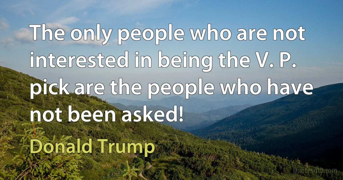 The only people who are not interested in being the V. P. pick are the people who have not been asked! (Donald Trump)