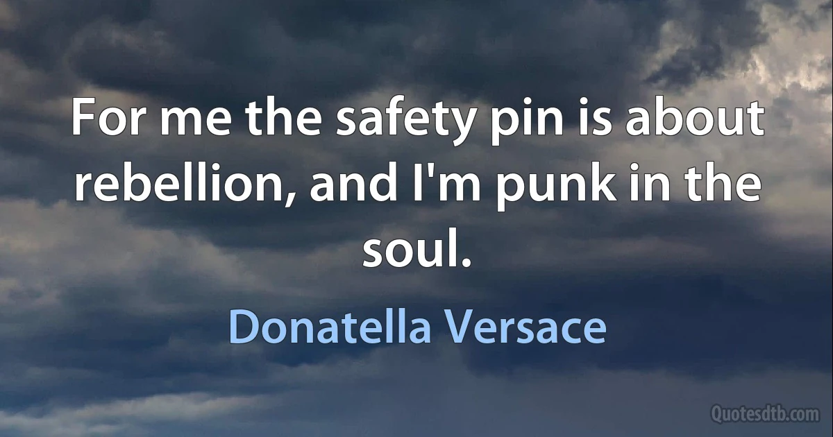 For me the safety pin is about rebellion, and I'm punk in the soul. (Donatella Versace)