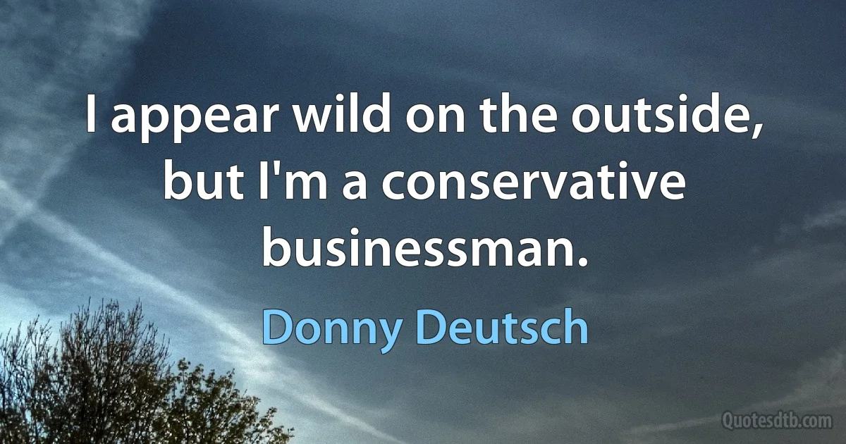 I appear wild on the outside, but I'm a conservative businessman. (Donny Deutsch)