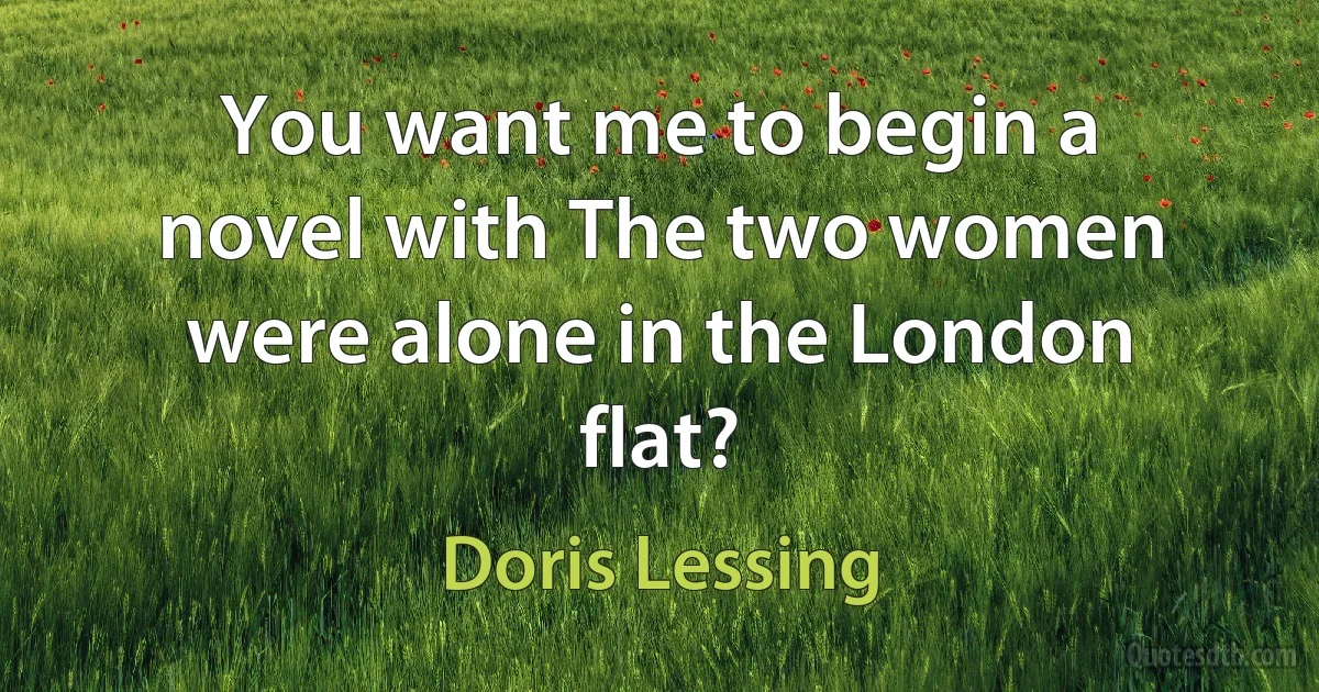 You want me to begin a novel with The two women were alone in the London flat? (Doris Lessing)