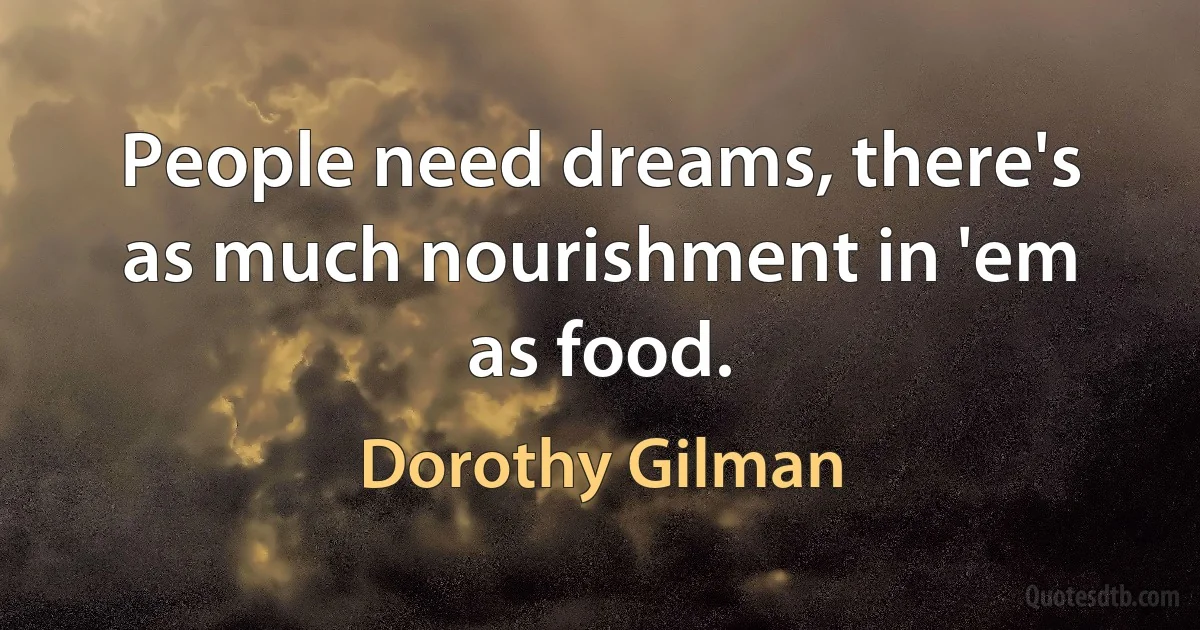 People need dreams, there's as much nourishment in 'em as food. (Dorothy Gilman)