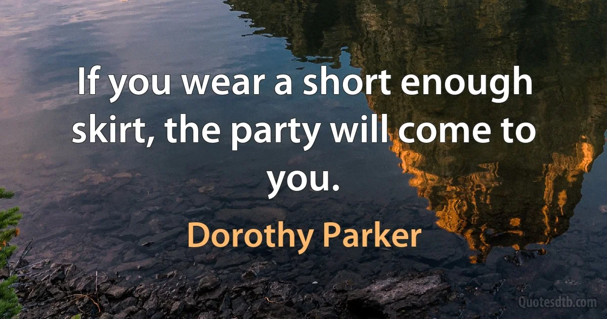 If you wear a short enough skirt, the party will come to you. (Dorothy Parker)