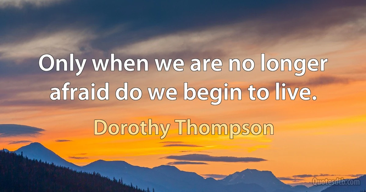 Only when we are no longer afraid do we begin to live. (Dorothy Thompson)