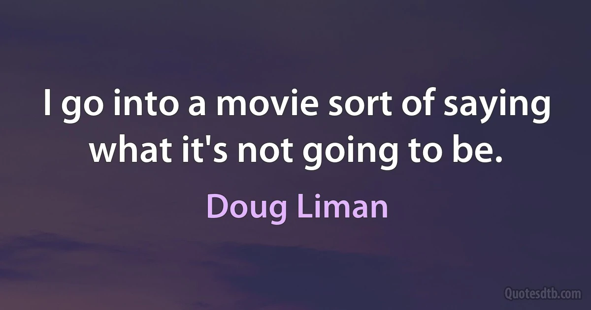 I go into a movie sort of saying what it's not going to be. (Doug Liman)