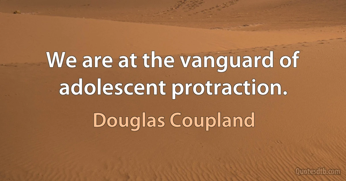 We are at the vanguard of adolescent protraction. (Douglas Coupland)