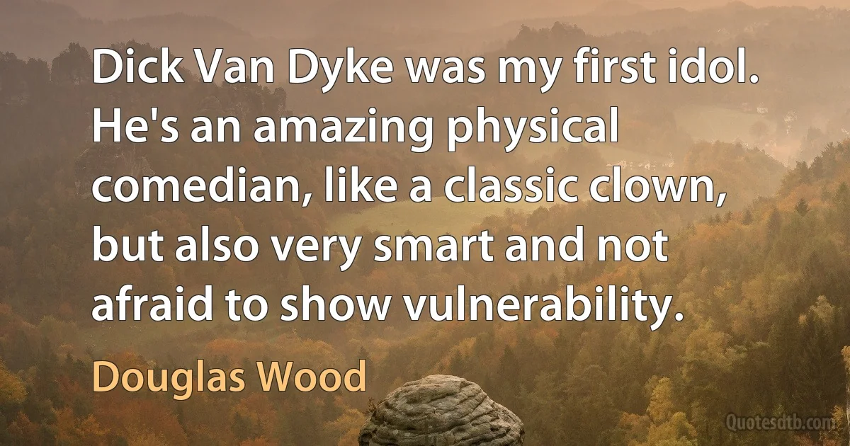 Dick Van Dyke was my first idol. He's an amazing physical comedian, like a classic clown, but also very smart and not afraid to show vulnerability. (Douglas Wood)