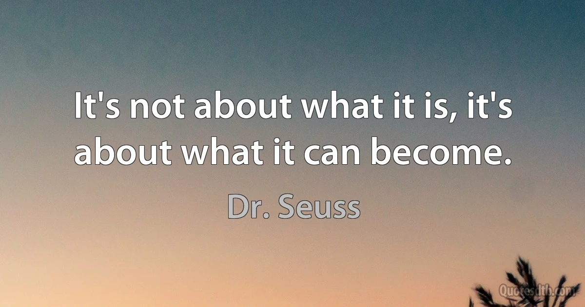 It's not about what it is, it's about what it can become. (Dr. Seuss)