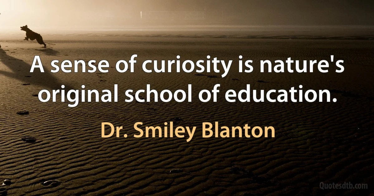 A sense of curiosity is nature's original school of education. (Dr. Smiley Blanton)