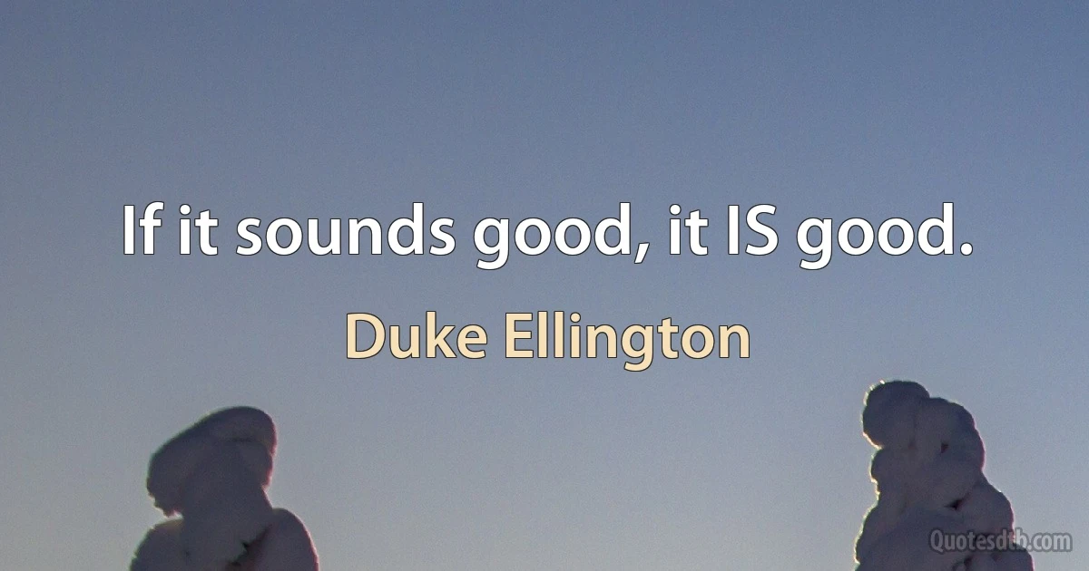 If it sounds good, it IS good. (Duke Ellington)