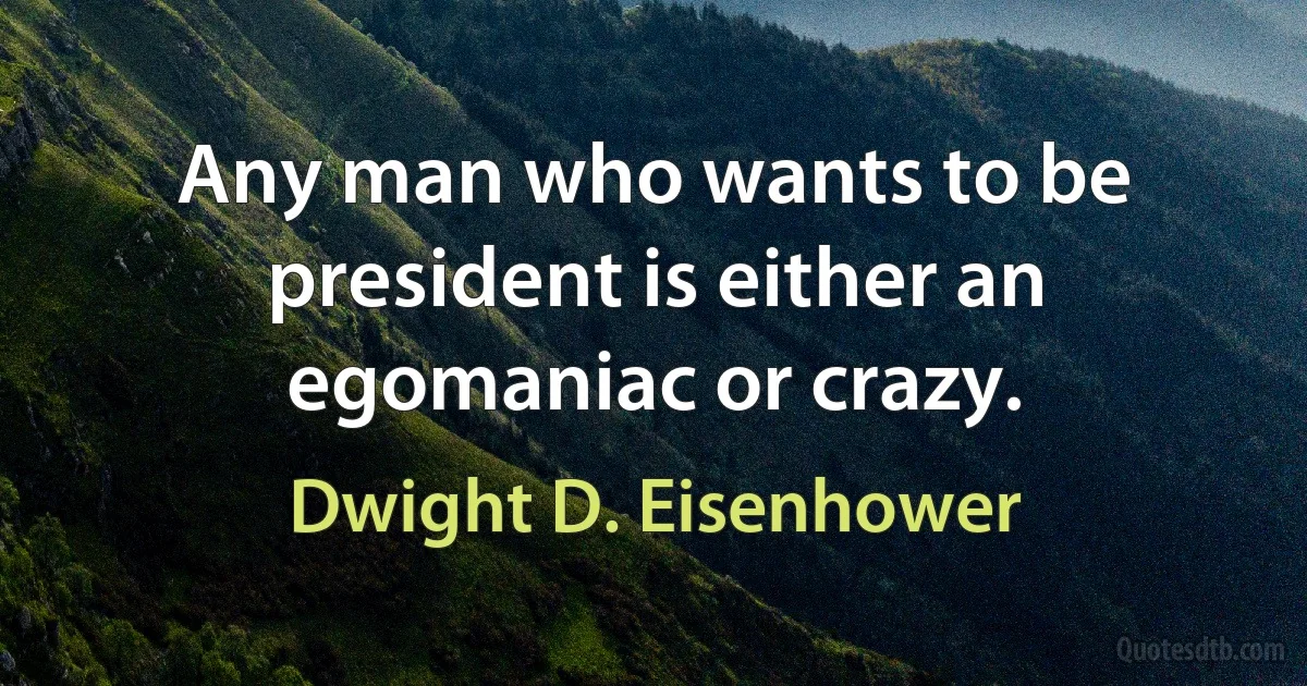 Any man who wants to be president is either an egomaniac or crazy. (Dwight D. Eisenhower)