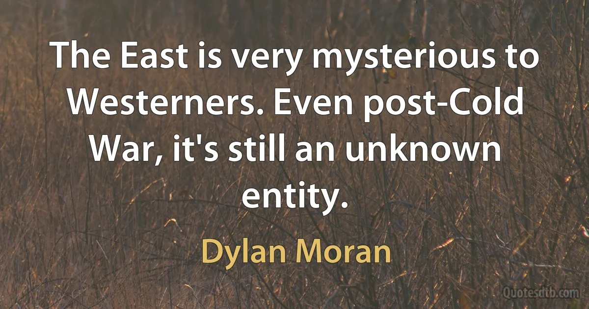 The East is very mysterious to Westerners. Even post-Cold War, it's still an unknown entity. (Dylan Moran)