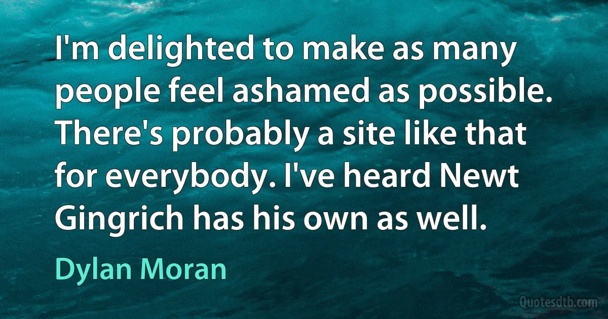 I'm delighted to make as many people feel ashamed as possible. There's probably a site like that for everybody. I've heard Newt Gingrich has his own as well. (Dylan Moran)