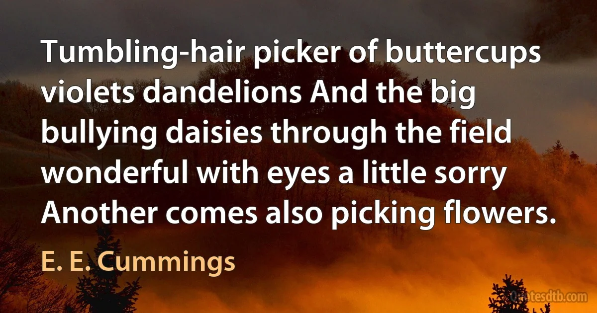 Tumbling-hair picker of buttercups violets dandelions And the big bullying daisies through the field wonderful with eyes a little sorry Another comes also picking flowers. (E. E. Cummings)