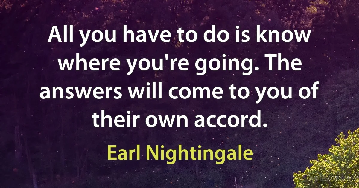 All you have to do is know where you're going. The answers will come to you of their own accord. (Earl Nightingale)