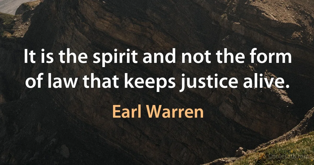 It is the spirit and not the form of law that keeps justice alive. (Earl Warren)