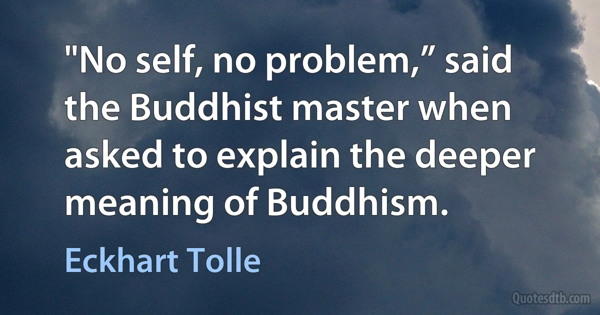 "No self, no problem,” said the Buddhist master when asked to explain the deeper meaning of Buddhism. (Eckhart Tolle)