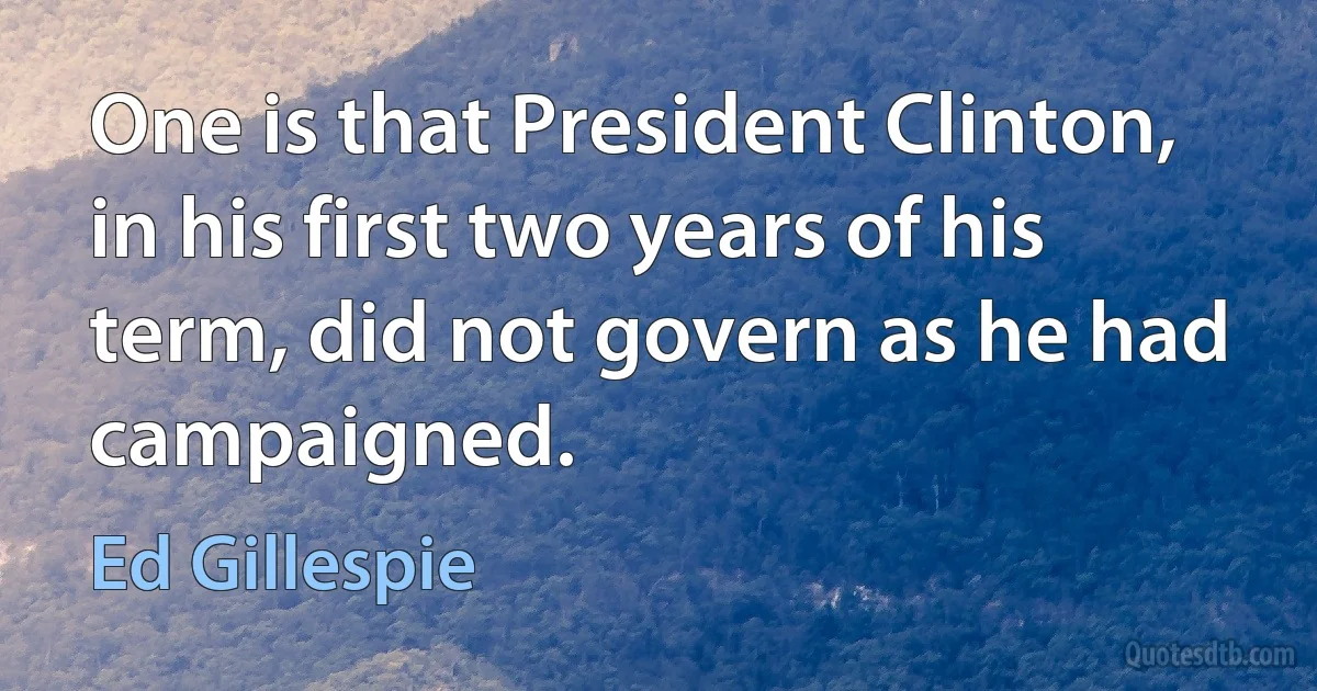 One is that President Clinton, in his first two years of his term, did not govern as he had campaigned. (Ed Gillespie)