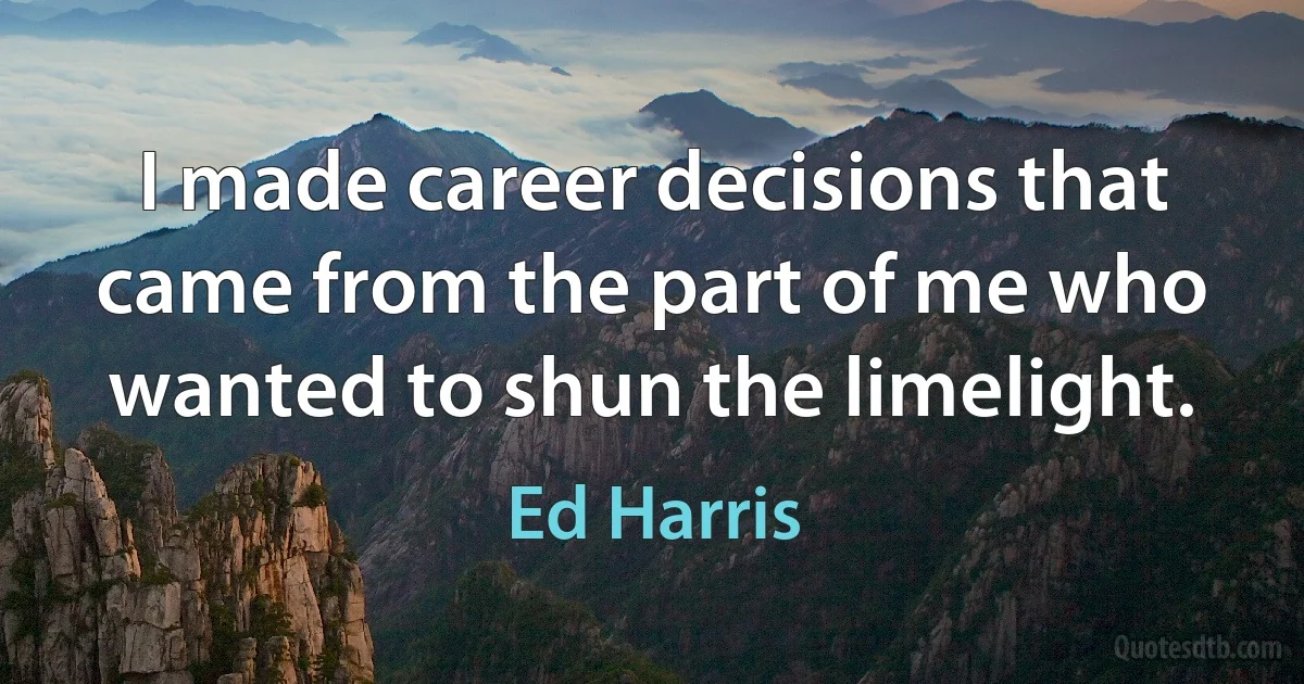 I made career decisions that came from the part of me who wanted to shun the limelight. (Ed Harris)