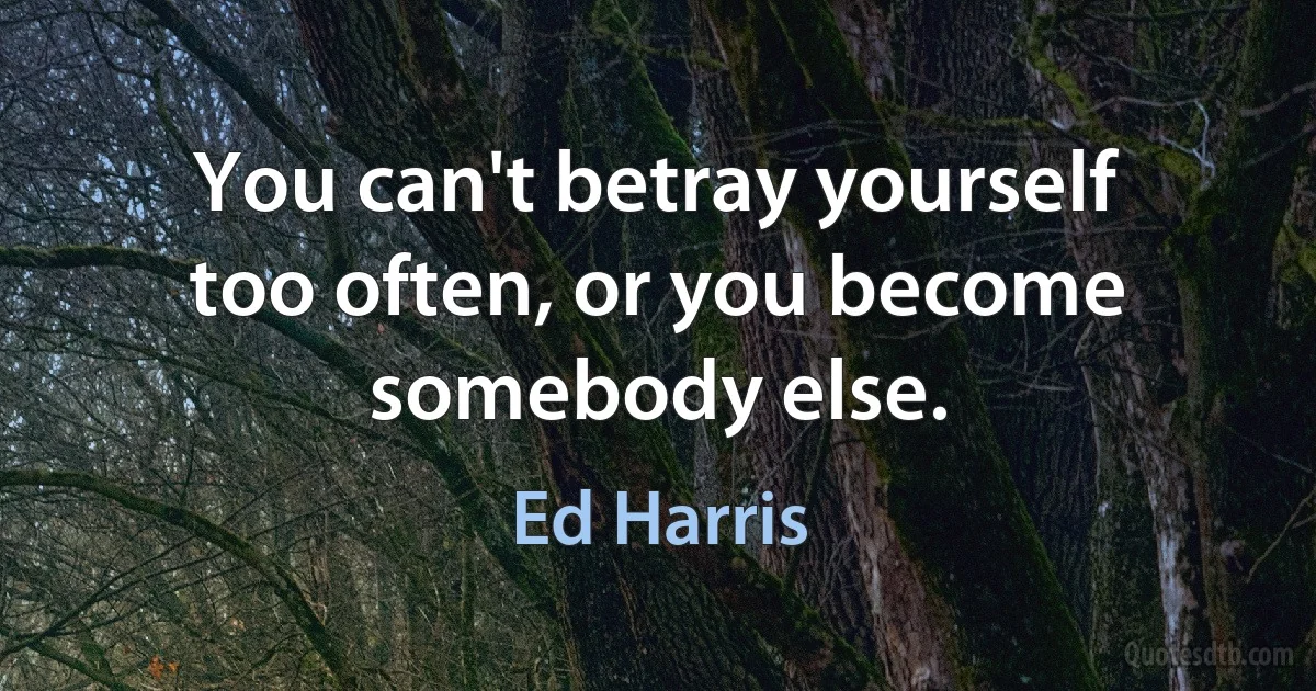 You can't betray yourself too often, or you become somebody else. (Ed Harris)