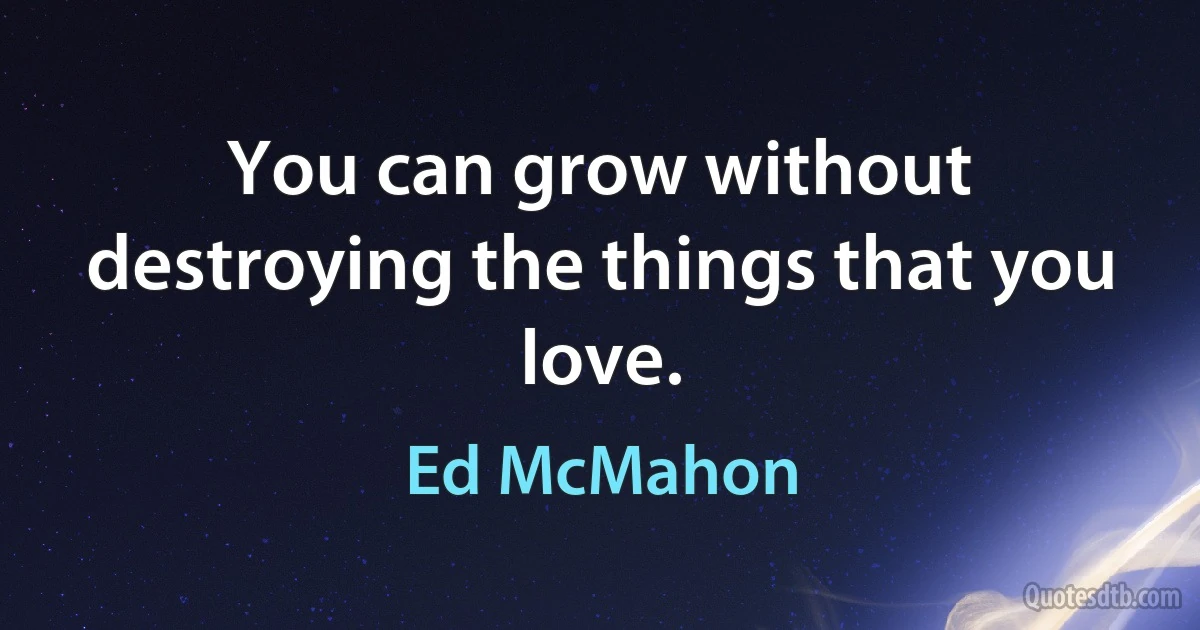 You can grow without destroying the things that you love. (Ed McMahon)