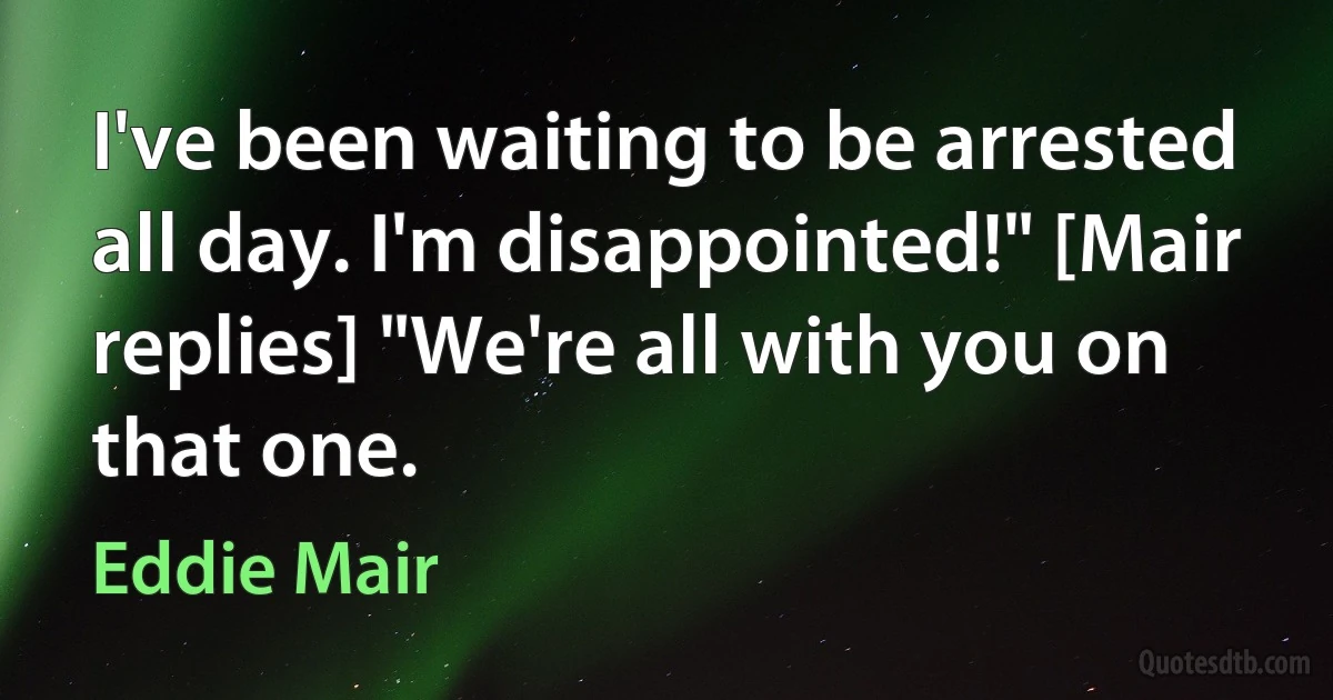 I've been waiting to be arrested all day. I'm disappointed!" [Mair replies] "We're all with you on that one. (Eddie Mair)