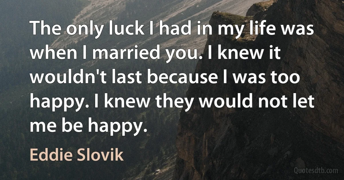 The only luck I had in my life was when I married you. I knew it wouldn't last because I was too happy. I knew they would not let me be happy. (Eddie Slovik)