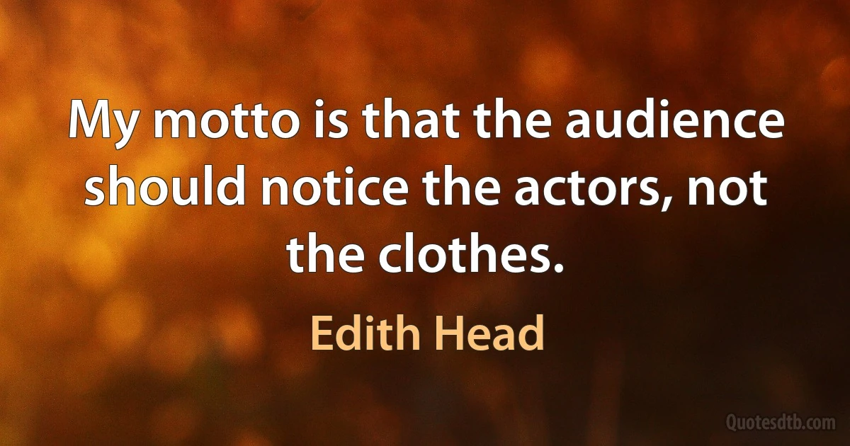 My motto is that the audience should notice the actors, not the clothes. (Edith Head)